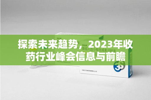 绵阳探索未来趋势，2023年收药行业峰会信息与前瞻