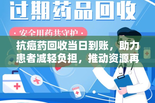 绵阳抗癌药回收当日到账，助力患者减轻负担，推动资源再利用