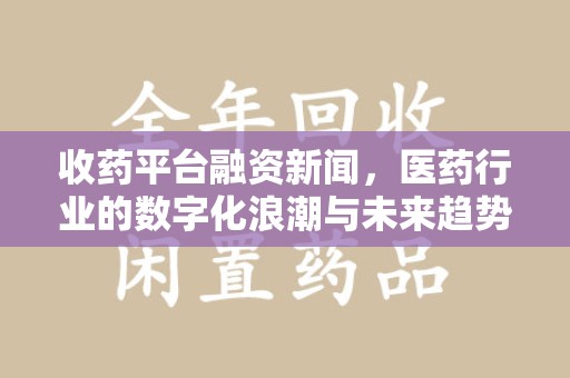 绵阳收药平台融资新闻，医药行业的数字化浪潮与未来趋势