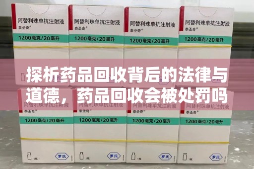 绵阳探析药品回收背后的法律与道德，药品回收会被处罚吗，你真的了解吗？