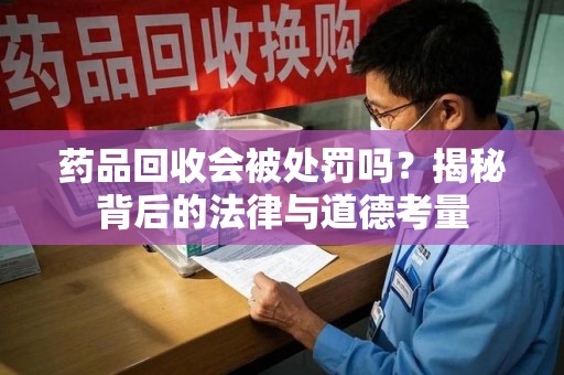 绵阳药品回收会被处罚吗？揭秘背后的法律与道德考量