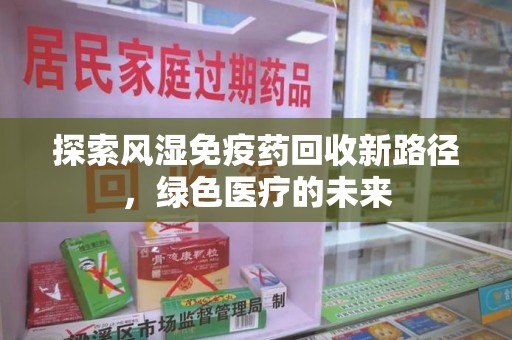 绵阳探索风湿免疫药回收新路径，绿色医疗的未来