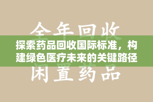 绵阳探索药品回收国际标准，构建绿色医疗未来的关键路径