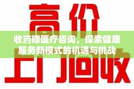 绵阳收药赠医疗咨询，探索健康服务新模式的机遇与挑战