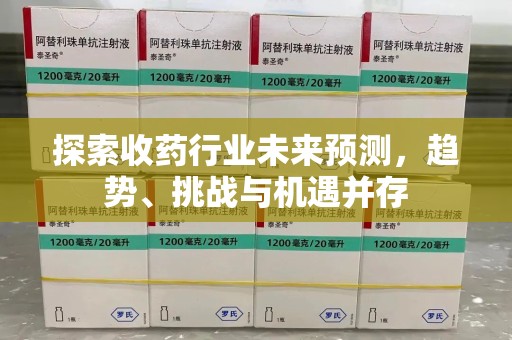 绵阳探索收药行业未来预测，趋势、挑战与机遇并存