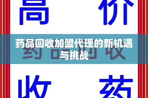 绵阳药品回收加盟代理的新机遇与挑战