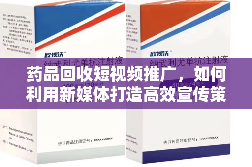 绵阳药品回收短视频推广，如何利用新媒体打造高效宣传策略