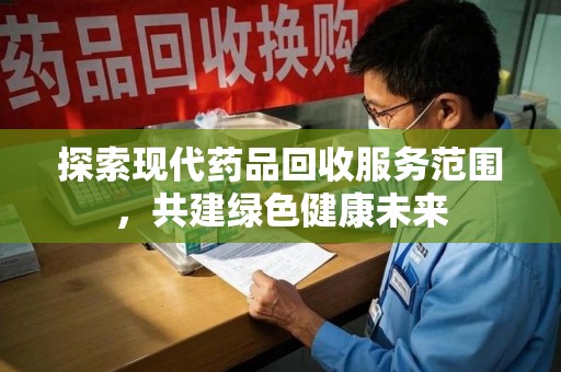 绵阳探索现代药品回收服务范围，共建绿色健康未来