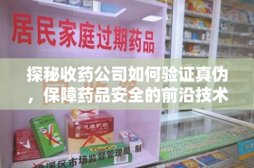 绵阳探秘收药公司如何验证真伪，保障药品安全的前沿技术与实践