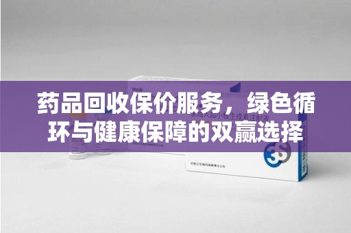绵阳药品回收保价服务，绿色循环与健康保障的双赢选择