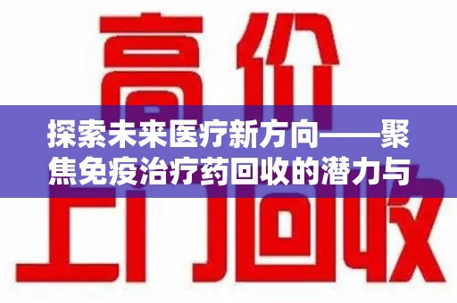 绵阳探索未来医疗新方向——聚焦免疫治疗药回收的潜力与挑战