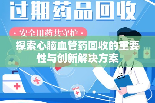 绵阳探索心脑血管药回收的重要性与创新解决方案