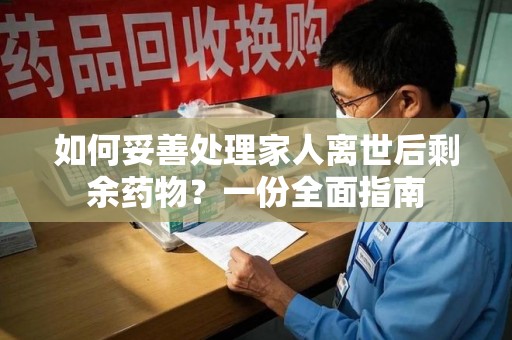 绵阳如何妥善处理家人离世后剩余药物？一份全面指南