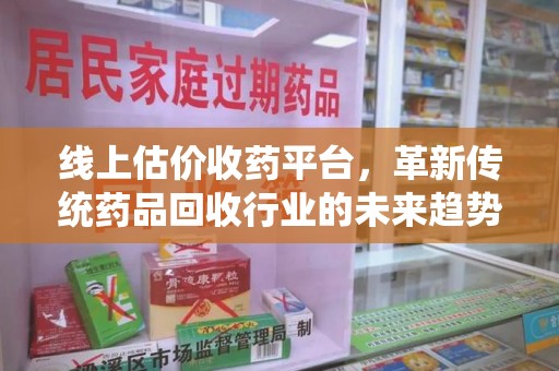 绵阳线上估价收药平台，革新传统药品回收行业的未来趋势